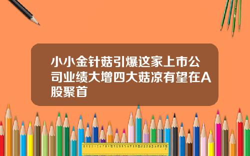 小小金针菇引爆这家上市公司业绩大增四大菇凉有望在A股聚首