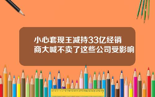 小心套现王减持33亿经销商大喊不卖了这些公司受影响