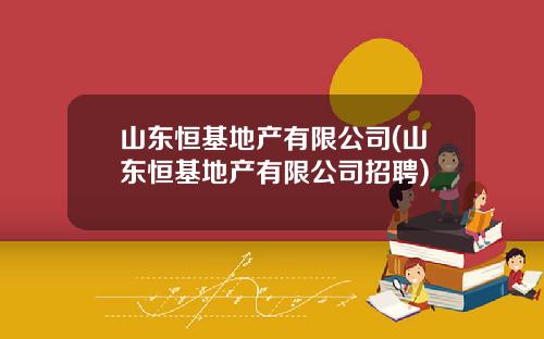 山东恒基地产有限公司(山东恒基地产有限公司招聘)