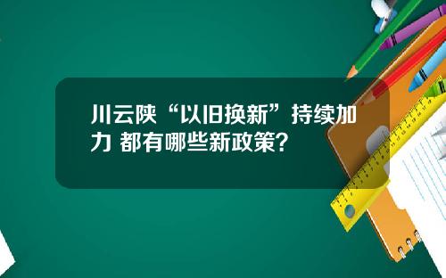 川云陕“以旧换新”持续加力 都有哪些新政策？