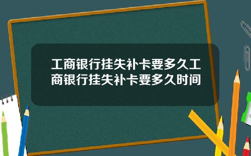 工商银行挂失补卡要多久工商银行挂失补卡要多久时间