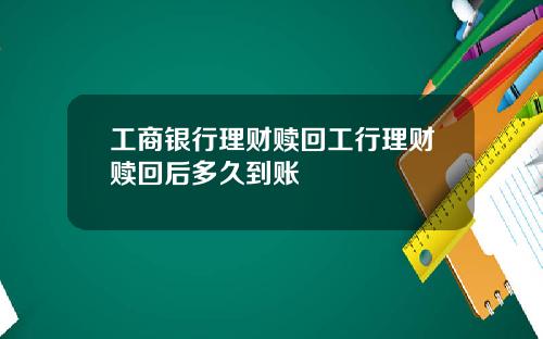 工商银行理财赎回工行理财赎回后多久到账
