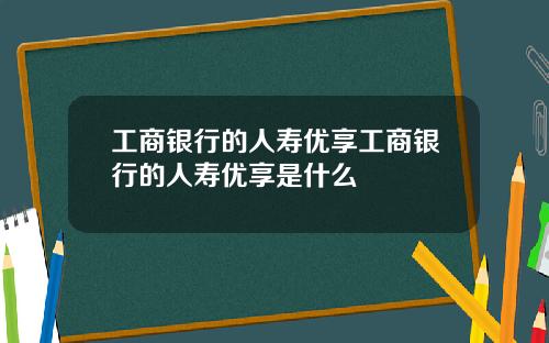 工商银行的人寿优享工商银行的人寿优享是什么