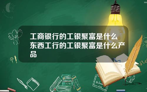 工商银行的工银聚富是什么东西工行的工银聚富是什么产品