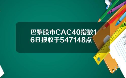 巴黎股市CAC40指数16日报收于547148点