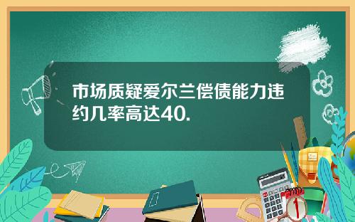 市场质疑爱尔兰偿债能力违约几率高达40.