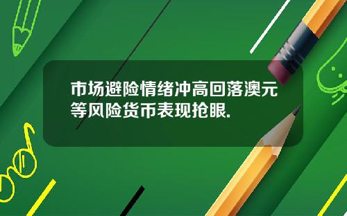 市场避险情绪冲高回落澳元等风险货币表现抢眼.