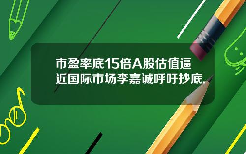 市盈率底15倍A股估值逼近国际市场李嘉诚呼吁抄底.