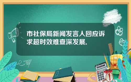 市社保局新闻发言人回应诉求超时效难查深发展.