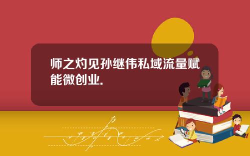师之灼见孙继伟私域流量赋能微创业.