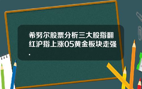 希努尔股票分析三大股指翻红沪指上涨05黄金板块走强.