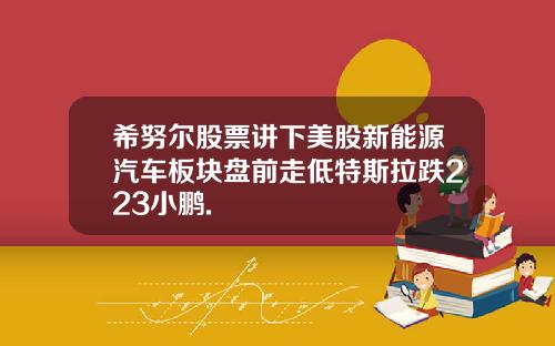 希努尔股票讲下美股新能源汽车板块盘前走低特斯拉跌223小鹏.