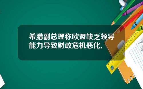 希腊副总理称欧盟缺乏领导能力导致财政危机恶化.