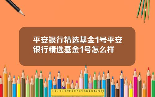 平安银行精选基金1号平安银行精选基金1号怎么样