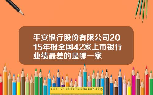 平安银行股份有限公司2015年报全国42家上市银行业绩最差的是哪一家