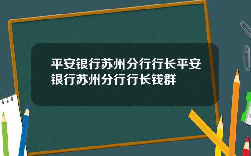 平安银行苏州分行行长平安银行苏州分行行长钱群