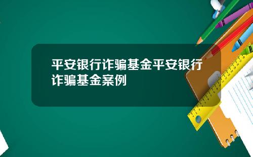 平安银行诈骗基金平安银行诈骗基金案例