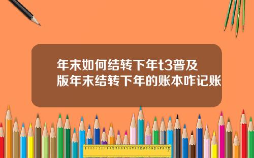 年末如何结转下年t3普及版年末结转下年的账本咋记账