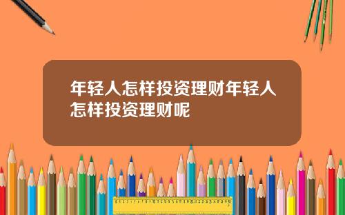 年轻人怎样投资理财年轻人怎样投资理财呢
