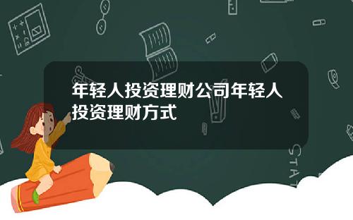 年轻人投资理财公司年轻人投资理财方式