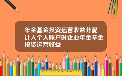 年金基金投资运营收益分配计入个人账户时企业年金基金投资运营收益