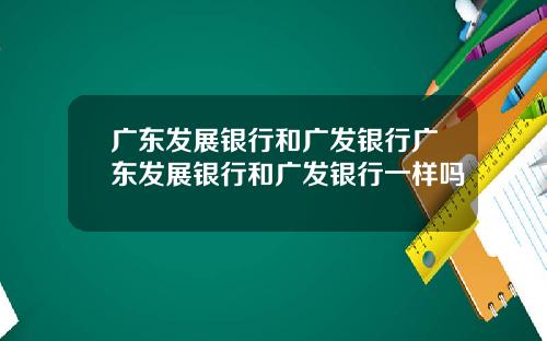 广东发展银行和广发银行广东发展银行和广发银行一样吗