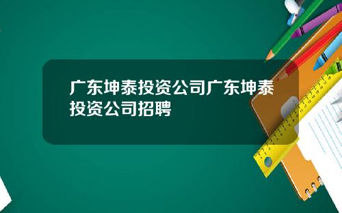 广东坤泰投资公司广东坤泰投资公司招聘