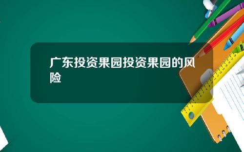 广东投资果园投资果园的风险