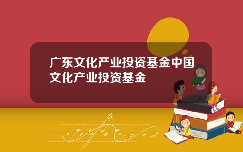 广东文化产业投资基金中国文化产业投资基金
