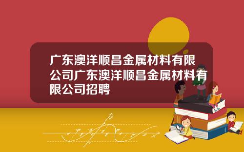 广东澳洋顺昌金属材料有限公司广东澳洋顺昌金属材料有限公司招聘