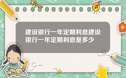 建设银行一年定期利息建设银行一年定期利息是多少