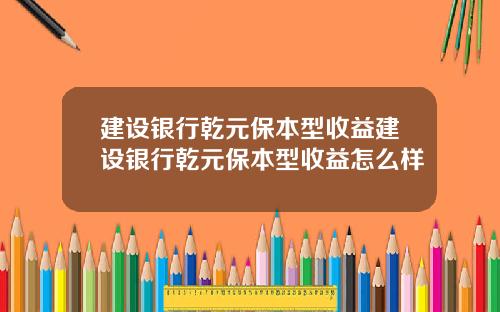 建设银行乾元保本型收益建设银行乾元保本型收益怎么样