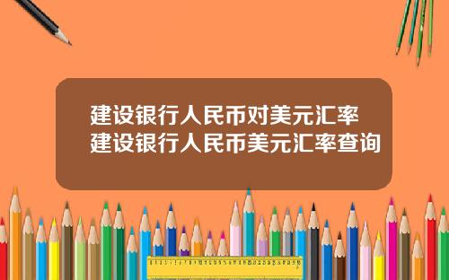 建设银行人民币对美元汇率建设银行人民币美元汇率查询