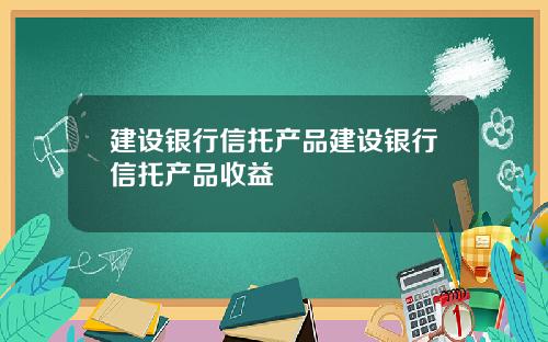 建设银行信托产品建设银行信托产品收益