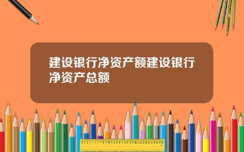建设银行净资产额建设银行净资产总额