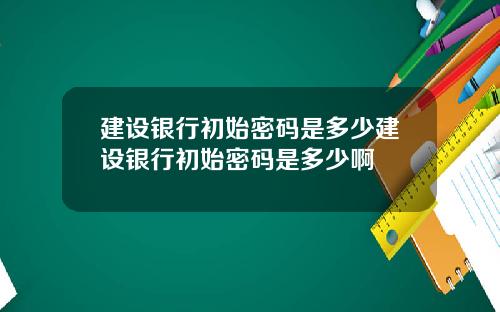 建设银行初始密码是多少建设银行初始密码是多少啊