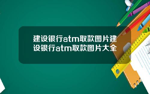 建设银行atm取款图片建设银行atm取款图片大全