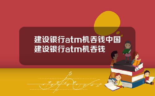 建设银行atm机吞钱中国建设银行atm机吞钱