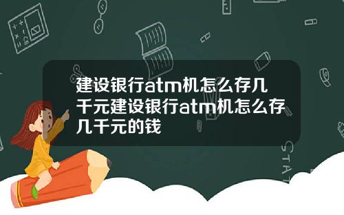 建设银行atm机怎么存几千元建设银行atm机怎么存几千元的钱