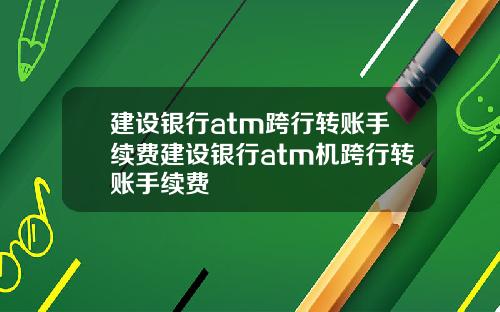 建设银行atm跨行转账手续费建设银行atm机跨行转账手续费