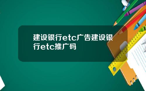 建设银行etc广告建设银行etc推广码
