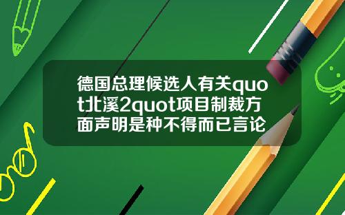 德国总理候选人有关quot北溪2quot项目制裁方面声明是种不得而已言论