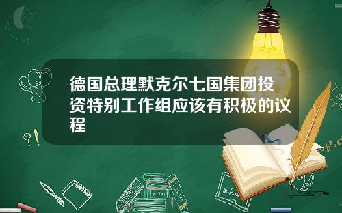 德国总理默克尔七国集团投资特别工作组应该有积极的议程