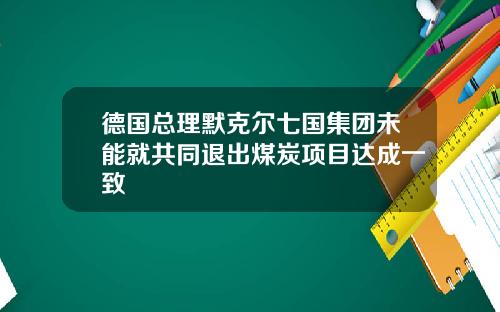 德国总理默克尔七国集团未能就共同退出煤炭项目达成一致