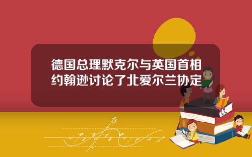德国总理默克尔与英国首相约翰逊讨论了北爱尔兰协定