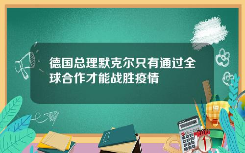 德国总理默克尔只有通过全球合作才能战胜疫情