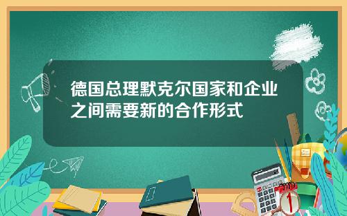 德国总理默克尔国家和企业之间需要新的合作形式