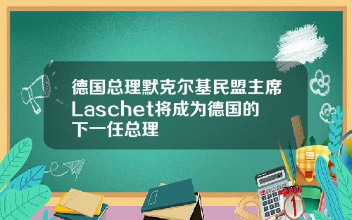 德国总理默克尔基民盟主席Laschet将成为德国的下一任总理