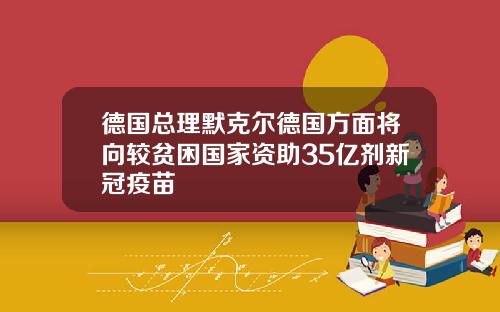 德国总理默克尔德国方面将向较贫困国家资助35亿剂新冠疫苗