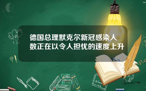 德国总理默克尔新冠感染人数正在以令人担忧的速度上升